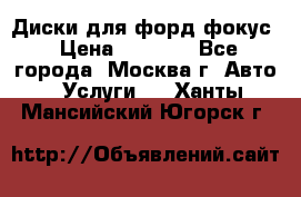 Диски для форд фокус › Цена ­ 6 000 - Все города, Москва г. Авто » Услуги   . Ханты-Мансийский,Югорск г.